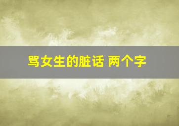 骂女生的脏话 两个字